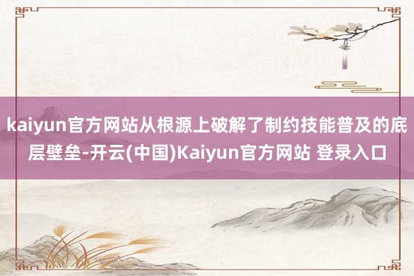 kaiyun官方网站从根源上破解了制约技能普及的底层壁垒-开云(中国)Kaiyun官方网站 登录入口