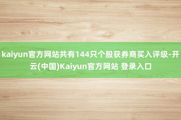 kaiyun官方网站共有144只个股获券商买入评级-开云(中国)Kaiyun官方网站 登录入口