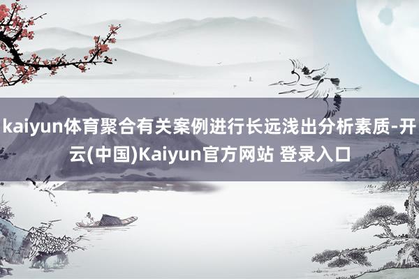 kaiyun体育聚合有关案例进行长远浅出分析素质-开云(中国)Kaiyun官方网站 登录入口