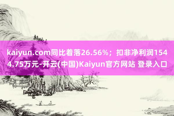 kaiyun.com同比着落26.56%；扣非净利润1544.75万元-开云(中国)Kaiyun官方网站 登录入口