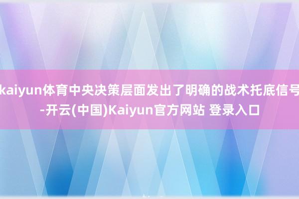 kaiyun体育中央决策层面发出了明确的战术托底信号-开云(中国)Kaiyun官方网站 登录入口