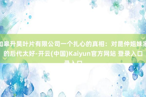 如皋升昊叶片有限公司一个扎心的真相：对昆仲姐妹家的后代太好-开云(中国)Kaiyun官方网站 登录入口
