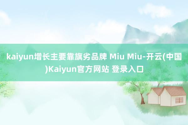 kaiyun增长主要靠旗劣品牌 Miu Miu-开云(中国)Kaiyun官方网站 登录入口