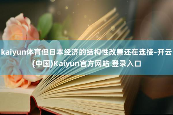 kaiyun体育但日本经济的结构性改善还在连接-开云(中国)Kaiyun官方网站 登录入口