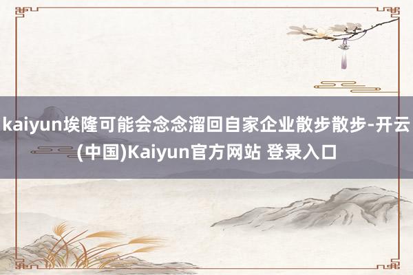 kaiyun埃隆可能会念念溜回自家企业散步散步-开云(中国)Kaiyun官方网站 登录入口