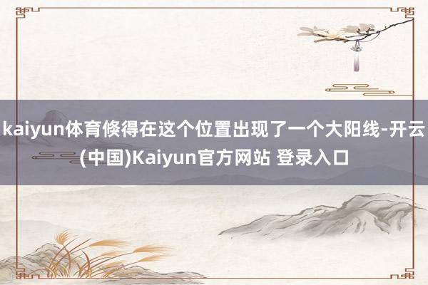 kaiyun体育倏得在这个位置出现了一个大阳线-开云(中国)Kaiyun官方网站 登录入口