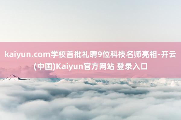 kaiyun.com学校首批礼聘9位科技名师亮相-开云(中国)Kaiyun官方网站 登录入口