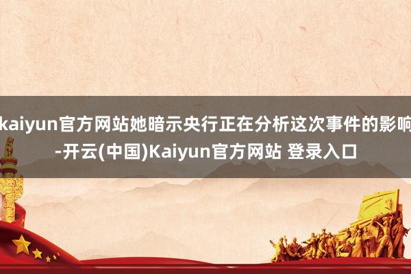 kaiyun官方网站她暗示央行正在分析这次事件的影响-开云(中国)Kaiyun官方网站 登录入口
