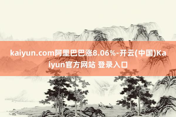 kaiyun.com阿里巴巴涨8.06%-开云(中国)Kaiyun官方网站 登录入口