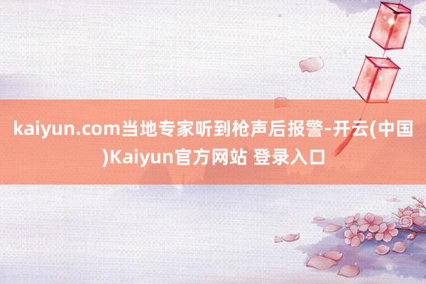 kaiyun.com当地专家听到枪声后报警-开云(中国)Kaiyun官方网站 登录入口