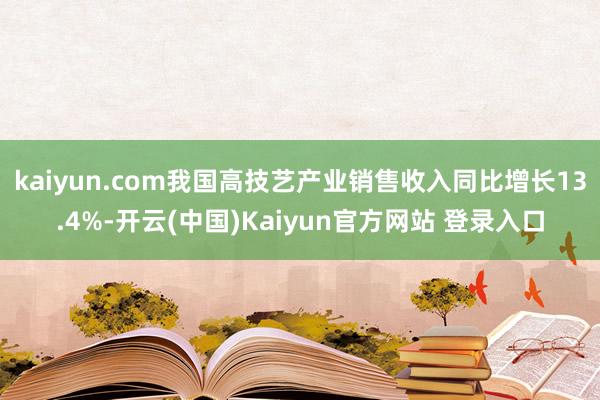 kaiyun.com我国高技艺产业销售收入同比增长13.4%-开云(中国)Kaiyun官方网站 登录入口