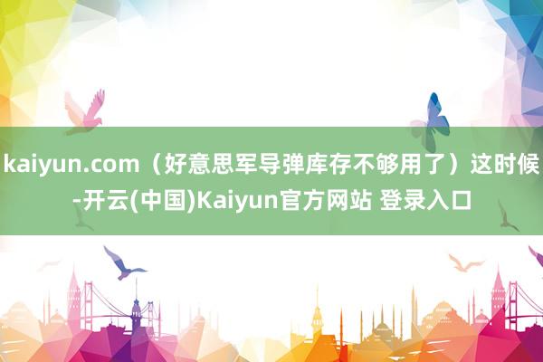 kaiyun.com（好意思军导弹库存不够用了）这时候-开云(中国)Kaiyun官方网站 登录入口