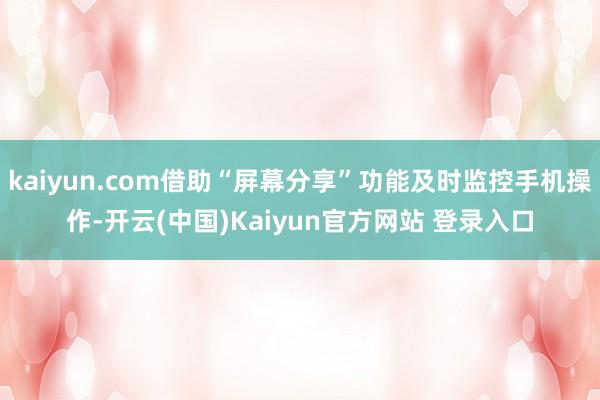kaiyun.com借助“屏幕分享”功能及时监控手机操作-开云(中国)Kaiyun官方网站 登录入口
