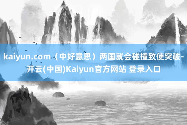 kaiyun.com（中好意思）两国就会碰撞致使突破-开云(中国)Kaiyun官方网站 登录入口