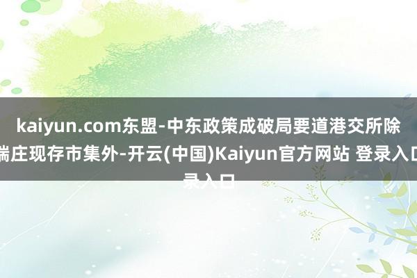 kaiyun.com东盟-中东政策成破局要道港交所除端庄现存市集外-开云(中国)Kaiyun官方网站 登录入口