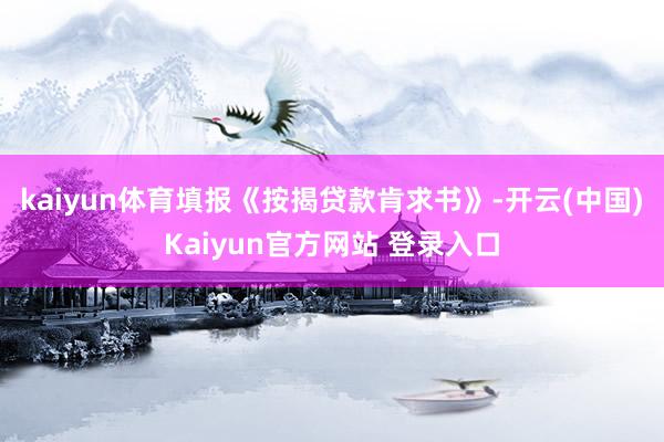 kaiyun体育填报《按揭贷款肯求书》-开云(中国)Kaiyun官方网站 登录入口