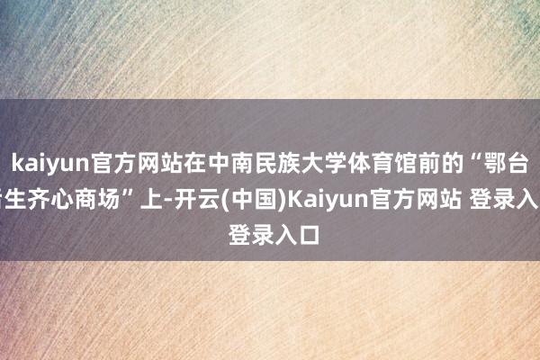 kaiyun官方网站在中南民族大学体育馆前的“鄂台后生齐心商场”上-开云(中国)Kaiyun官方网站 登录入口