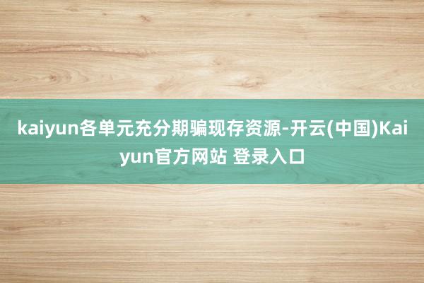 kaiyun各单元充分期骗现存资源-开云(中国)Kaiyun官方网站 登录入口