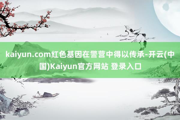 kaiyun.com红色基因在警营中得以传承-开云(中国)Kaiyun官方网站 登录入口
