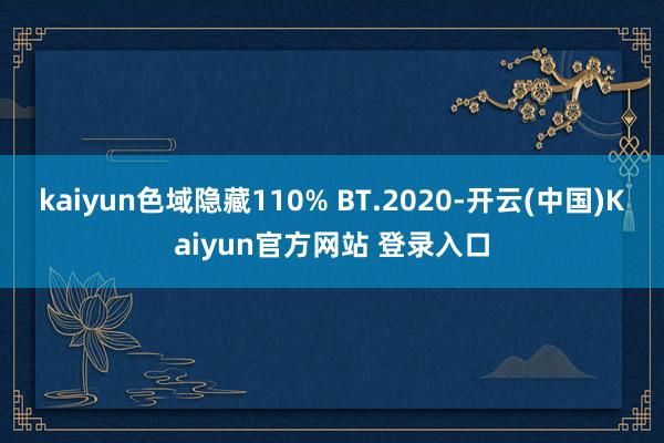 kaiyun色域隐藏110% BT.2020-开云(中国)Kaiyun官方网站 登录入口
