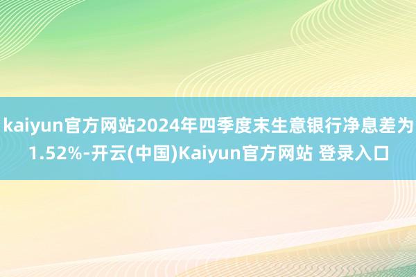 kaiyun官方网站2024年四季度末生意银行净息差为1.52%-开云(中国)Kaiyun官方网站 登录入口