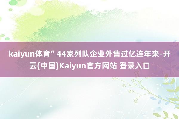 kaiyun体育”　　44家列队企业外售过亿　　连年来-开云(中国)Kaiyun官方网站 登录入口