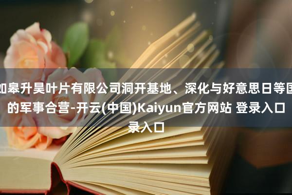如皋升昊叶片有限公司洞开基地、深化与好意思日等国的军事合营-开云(中国)Kaiyun官方网站 登录入口
