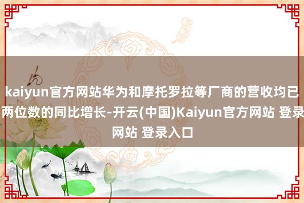kaiyun官方网站华为和摩托罗拉等厂商的营收均已矣了两位数的同比增长-开云(中国)Kaiyun官方网站 登录入口