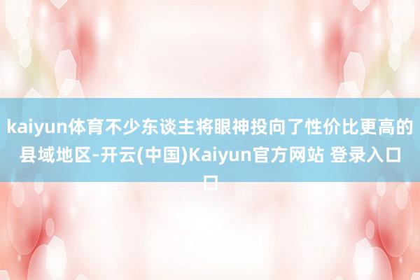 kaiyun体育不少东谈主将眼神投向了性价比更高的县域地区-开云(中国)Kaiyun官方网站 登录入口