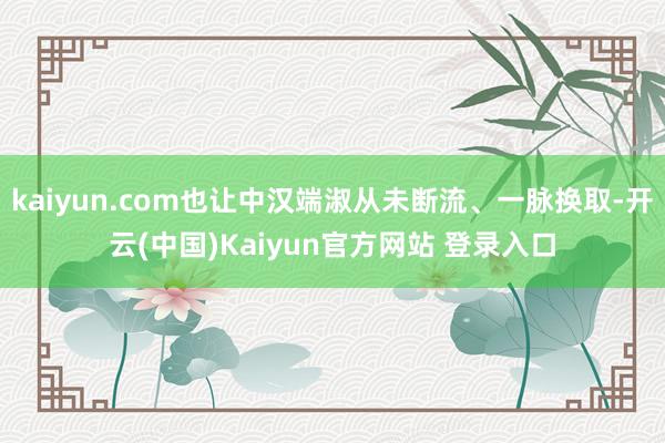 kaiyun.com也让中汉端淑从未断流、一脉换取-开云(中国)Kaiyun官方网站 登录入口