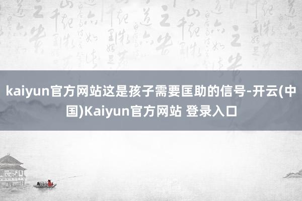 kaiyun官方网站这是孩子需要匡助的信号-开云(中国)Kaiyun官方网站 登录入口