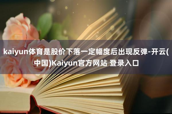 kaiyun体育是股价下落一定幅度后出现反弹-开云(中国)Kaiyun官方网站 登录入口