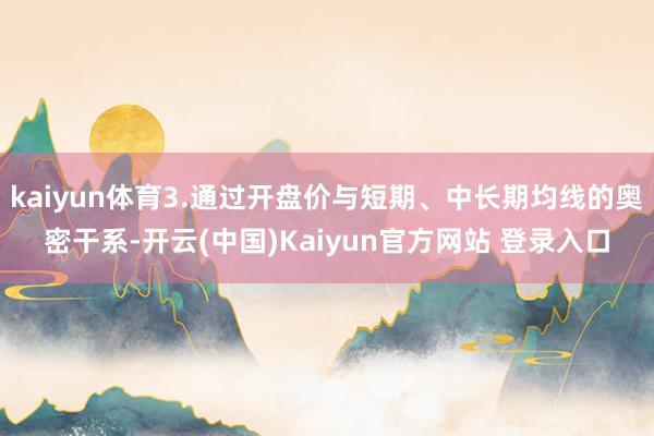 kaiyun体育3.通过开盘价与短期、中长期均线的奥密干系-开云(中国)Kaiyun官方网站 登录入口