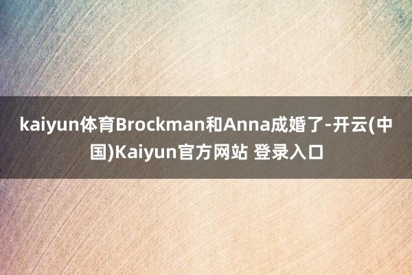 kaiyun体育Brockman和Anna成婚了-开云(中国)Kaiyun官方网站 登录入口
