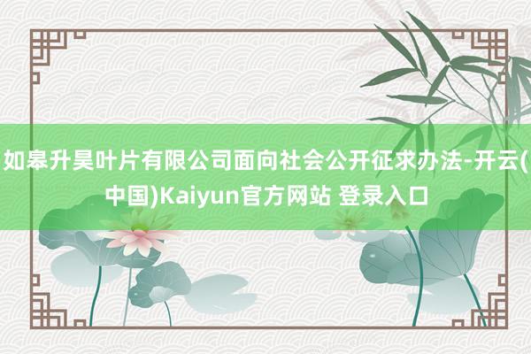 如皋升昊叶片有限公司面向社会公开征求办法-开云(中国)Kaiyun官方网站 登录入口