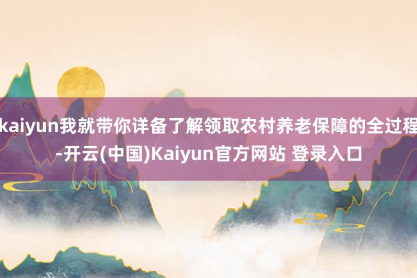 kaiyun我就带你详备了解领取农村养老保障的全过程-开云(中国)Kaiyun官方网站 登录入口