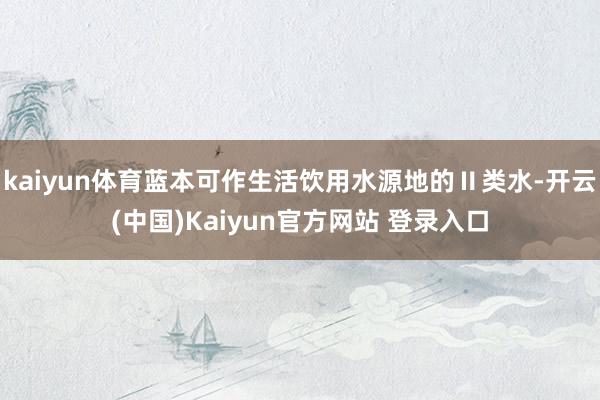kaiyun体育蓝本可作生活饮用水源地的Ⅱ类水-开云(中国)Kaiyun官方网站 登录入口