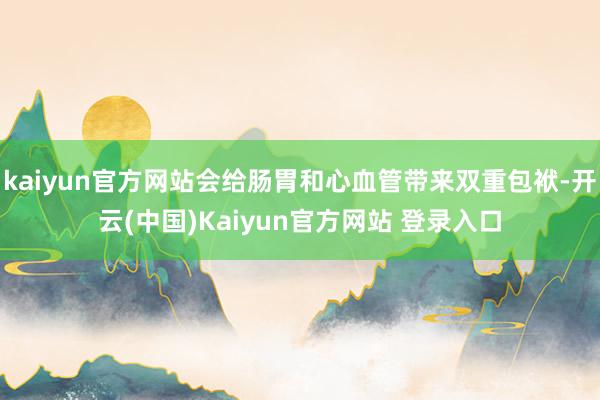 kaiyun官方网站会给肠胃和心血管带来双重包袱-开云(中国)Kaiyun官方网站 登录入口