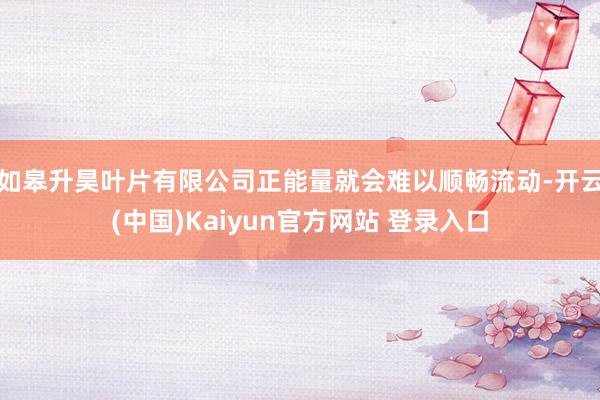 如皋升昊叶片有限公司正能量就会难以顺畅流动-开云(中国)Kaiyun官方网站 登录入口