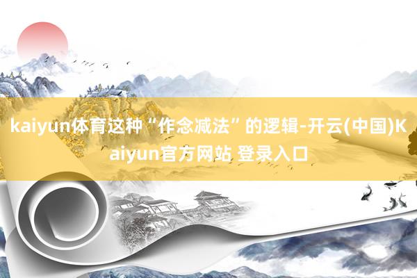 kaiyun体育这种“作念减法”的逻辑-开云(中国)Kaiyun官方网站 登录入口