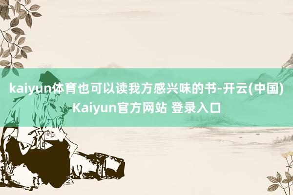 kaiyun体育也可以读我方感兴味的书-开云(中国)Kaiyun官方网站 登录入口