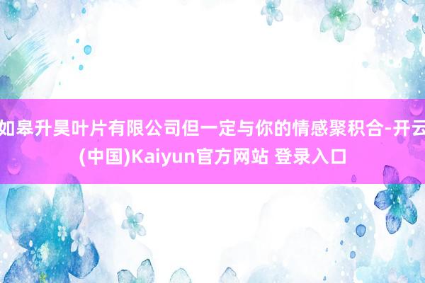 如皋升昊叶片有限公司但一定与你的情感聚积合-开云(中国)Kaiyun官方网站 登录入口