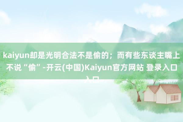 kaiyun却是光明合法不是偷的；而有些东谈主嘴上不说“偷”-开云(中国)Kaiyun官方网站 登录入口