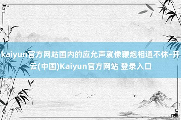 kaiyun官方网站国内的应允声就像鞭炮相通不休-开云(中国)Kaiyun官方网站 登录入口