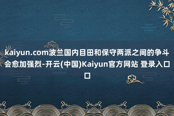 kaiyun.com波兰国内目田和保守两派之间的争斗会愈加强烈-开云(中国)Kaiyun官方网站 登录入口