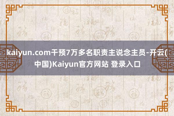 kaiyun.com干预7万多名职责主说念主员-开云(中国)Kaiyun官方网站 登录入口