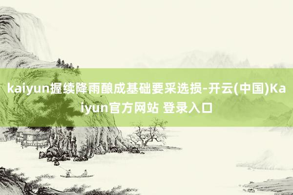 kaiyun握续降雨酿成基础要采选损-开云(中国)Kaiyun官方网站 登录入口