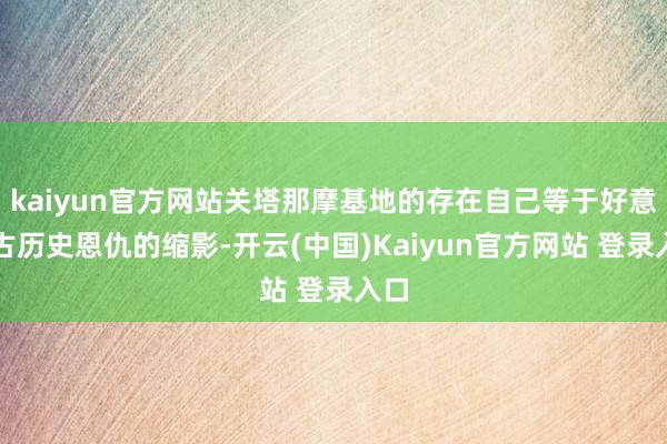 kaiyun官方网站关塔那摩基地的存在自己等于好意思古历史恩仇的缩影-开云(中国)Kaiyun官方网站 登录入口