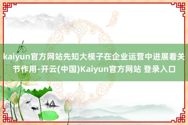 kaiyun官方网站先知大模子在企业运营中进展着关节作用-开云(中国)Kaiyun官方网站 登录入口
