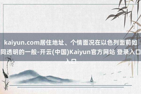 kaiyun.com居住地址、个情面况在以色列面前如同透明的一般-开云(中国)Kaiyun官方网站 登录入口